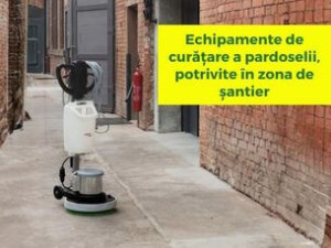 Echipamente de curățare a pardoselii, potrivite în zona de șantier
